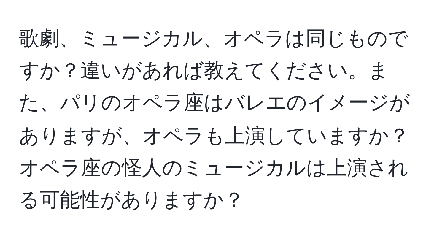 歌劇、ミュージカル、オペラは同じものですか？違いがあれば教えてください。また、パリのオペラ座はバレエのイメージがありますが、オペラも上演していますか？オペラ座の怪人のミュージカルは上演される可能性がありますか？