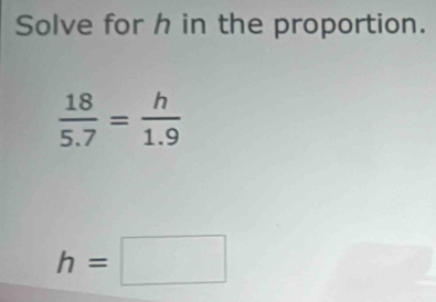 Solve for h in the proportion.
 18/5.7 = h/1.9 
h=□