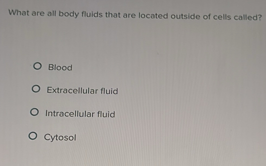 What are all body fluids that are located outside of cells called?
Blood
Extracellular fluid
Intracellular fluid
Cytosol