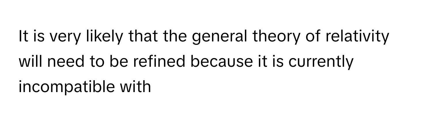 It is very likely that the general theory of relativity will need to be refined because it is currently incompatible with