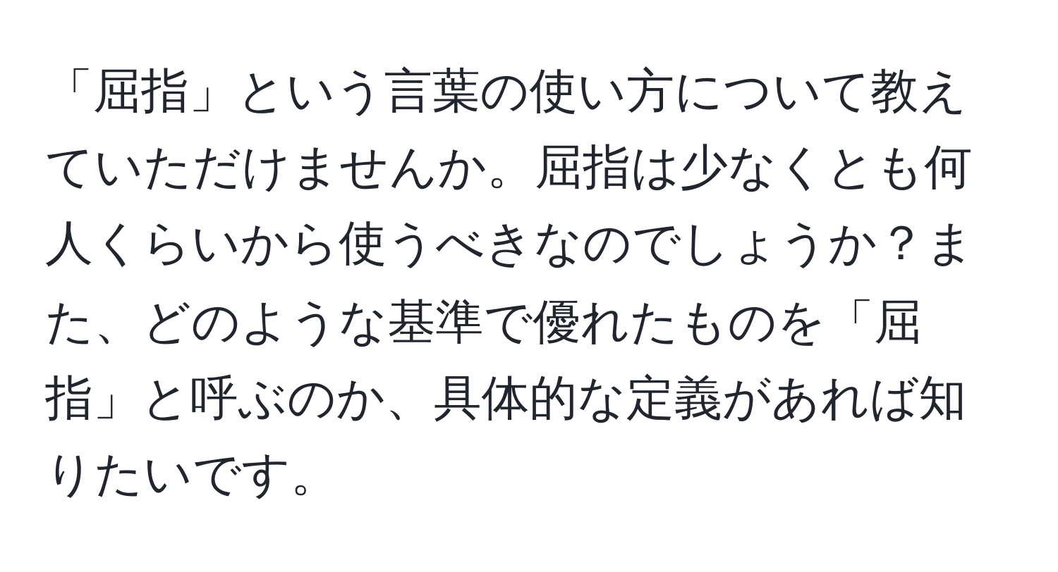 「屈指」という言葉の使い方について教えていただけませんか。屈指は少なくとも何人くらいから使うべきなのでしょうか？また、どのような基準で優れたものを「屈指」と呼ぶのか、具体的な定義があれば知りたいです。