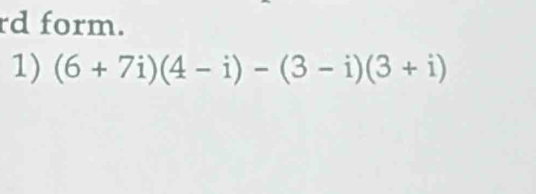 rd form. 
1) (6+7i)(4-i)-(3-i)(3+i)