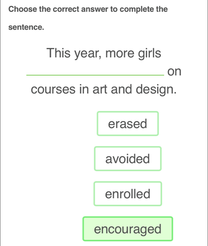 Choose the correct answer to complete the
sentence.
This year, more girls
_on
courses in art and design.
erased
avoided
enrolled
encouraged