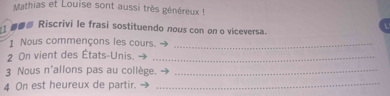 Mathias et Louise sont aussi très généreux ! 
L 
1 ●● Riscrivi le frasi sostituendo nous con on o viceversa. 
1 Nous commençons les cours._ 
2 On vient des États-Unis._ 
3 Nous n'allons pas au collège._ 
4 On est heureux de partir._