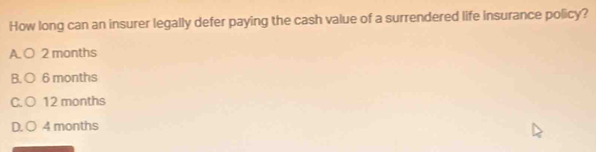 How long can an insurer legally defer paying the cash value of a surrendered life insurance policy?
A. O 2 months
B. ○ 6 months
C. ○ 12 months
D. O 4 months