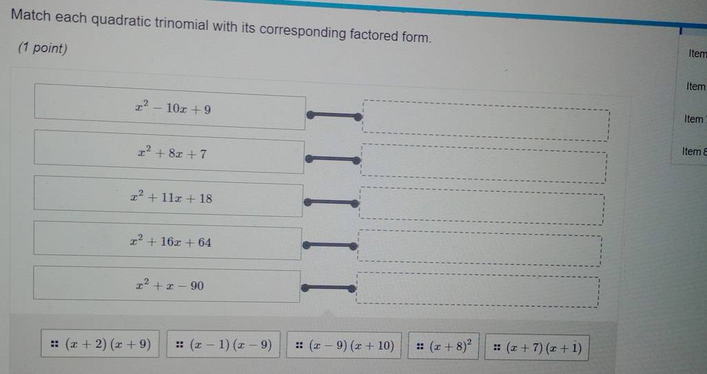 Match each quadratic trinomial with its corresponding factored form. 
(1 point) 
Item 
Item
x^2-10x+9 Item
x^2+8x+7
Item8
x^2+11x+18
x^2+16x+64
x^2+x-90
(x+2)(x+9) :: (x-1)(x-9) (x-9)(x+10) (x+8)^2 :: (x+7)(x+1)