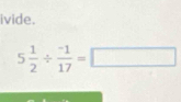 ivide.
5 1/2 /  (-1)/17 =□