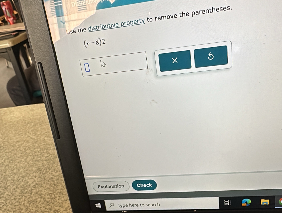 Use the distributive property to remove the parentheses.
(v-8)2
× 
Explanation Check 
Type here to search