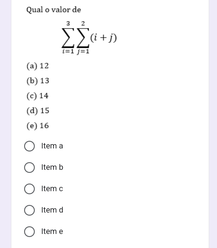 Qual o valor de
sumlimits _(i=1)^3sumlimits _(j=1)^2(i+j)
(a) 12
(b) 13
(c) 14
(d) 15
(e) 16
Item a
Item b
Item c
Item d
Item e