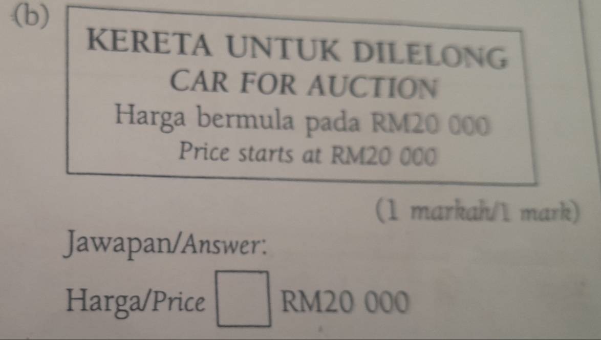 KERETA UNTUK DILELONG 
CAR FOR AUCTION 
Harga bermula pada RM20 000
Price starts at RM20 000
(1 markah/1 mark) 
Jawapan/Answer: 
Harga/Price □  RM20 000