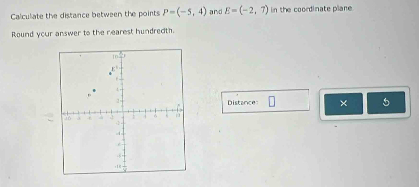 Calculate the distance between the points P=(-5,4) and E=(-2,7) in the coordinate plane. 
Round your answer to the nearest hundredth. 
Distance: 
× 5