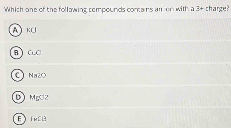 Which one of the following compounds contains an ion with a 3 + charge?
AKCI
B CuCl
C Na2O
D MgCl2
E FeCl3