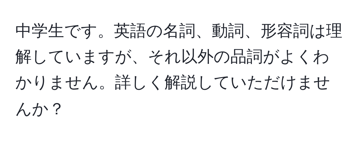 中学生です。英語の名詞、動詞、形容詞は理解していますが、それ以外の品詞がよくわかりません。詳しく解説していただけませんか？