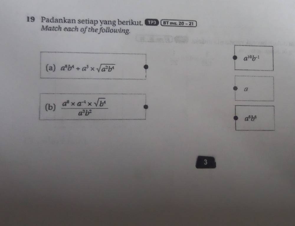 Padankan setiap yang berikut. TPB [ BT ms. 20 - 21 
Match each of the following.
a^(10)b^(-1)
(a) a^8b^4/ a^3* sqrt(a^2b^4)
a 
(b)  (a^8* a^(-4)* sqrt(b^4))/a^3b^2 
a^6b^6
3