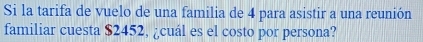 Si la tarifa de vuelo de una familia de 4 para asistir a una reunión 
familiar cuesta $2452, ¿cuál es el costo por persona?