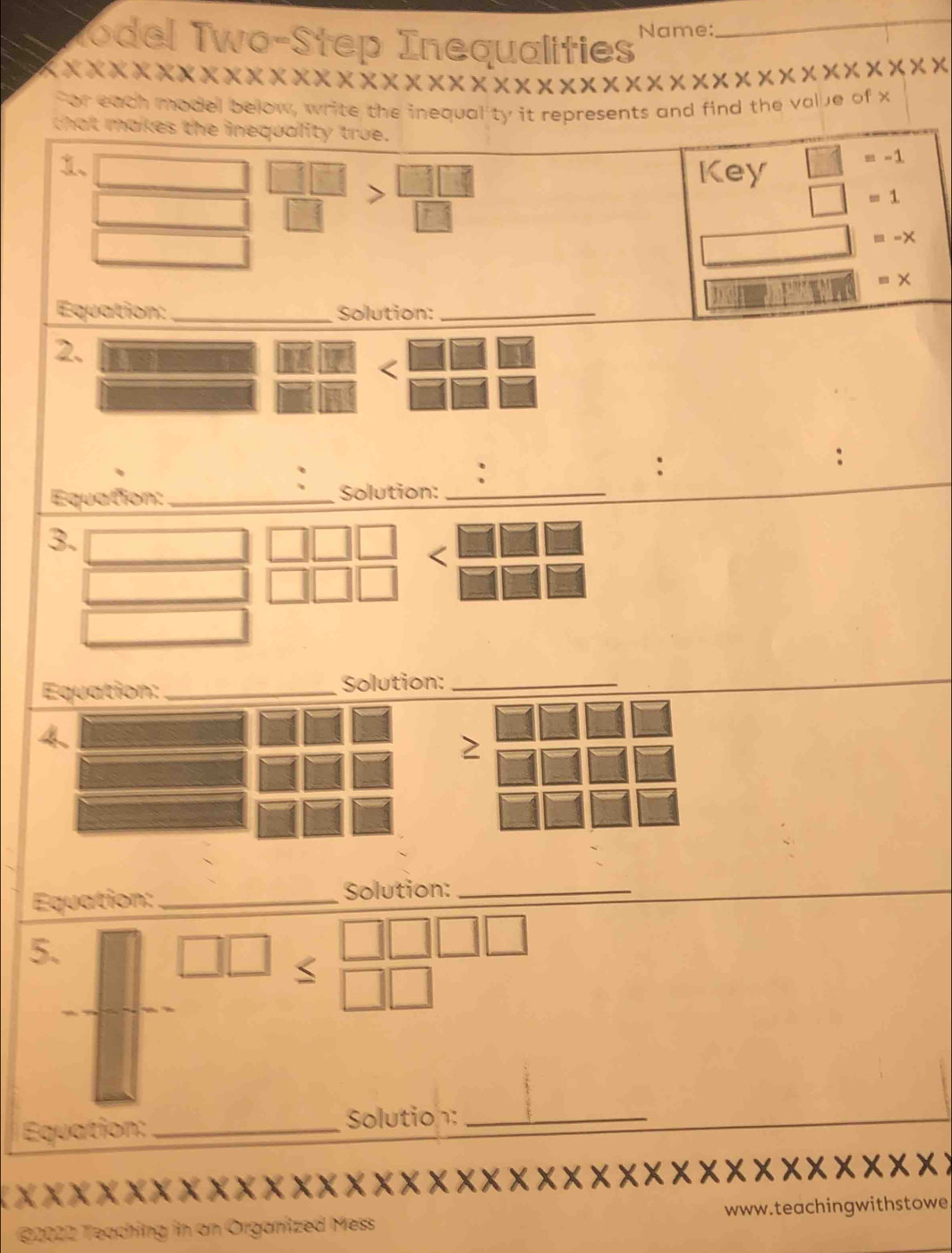 Todel Two-Step Inequalities 
Name: 
_ 
*xxxxxxxxxxxxxx * * * * * * * * * * * * * « × × × × × x* x* x* x* x 
for each model below, write the inequality it represents and find the value of x
that makes the inequality true. 
1、
 1/6    1/12  Key □ =-1

□ =1
| equiv -X
=* 
Equation: _Solution:_ 
2. 
< <tex>beginarrayr □ □  □ □ endarray
: 
: 
Equation:_ Solution:_ 
3. 
< 
_  
Solution:_ 
Equation: _Solution:_ 
5.  beginarrayr □ □  -endarray beginarrayr □ □ □ □  □ □ endarray
|| 
Equation: _Solution:_ 
1 x xxxxxxxxxxxxxxxxxxxxxxxxxxxxxxxxxx 
@2022 Teaching in an Organized Mess www.teachingwithstowe.