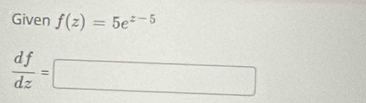 Given f(z)=5e^(z-5)
 df/dz =□