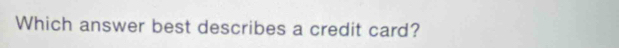 Which answer best describes a credit card?