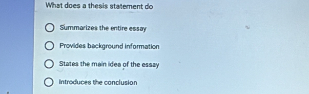 What does a thesis statement do
Summarizes the entire essay
Provides background information
States the main idea of the essay
Introduces the conclusion