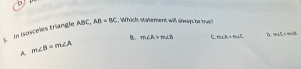 D
5. In isosceles triangle ABC, AB=BC. Which statement will always be true?
B. m∠ A>m∠ B C. m∠ A=m∠ C D. m∠ C
A. m∠ B=m∠ A