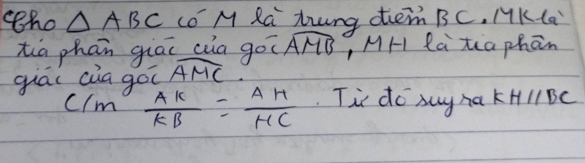 ceho △ ABC co M Ra Zung die BC. MKla 
xia phān giāi cia go( widehat AMB ,MH Ra tea phān 
giái ciagoī widehat AMC.
C/m AK/KB = AH/HC 
Ti do suynak Hparallel BC