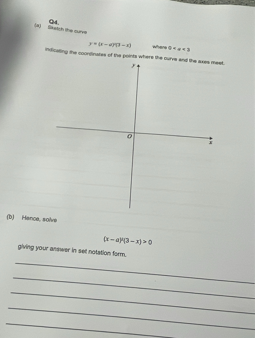 Sketch the curve
y=(x-a)^2(3-x) where 0
indicating the coordinates of the points where the ct. 
(b) Hence, solve
(x-a)^2(3-x)>0
giving your answer in set notation form. 
_ 
_ 
_ 
_ 
_