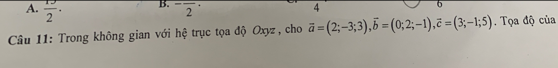 frac 1J2·  
B. ^-overline 2^((·) 4 
6 
Câu 11: Trong không gian với hệ trục tọa độ Oxyz , cho vector a)=(2;-3;3), vector b=(0;2;-1), vector c=(3;-1;5). Tọa độ của