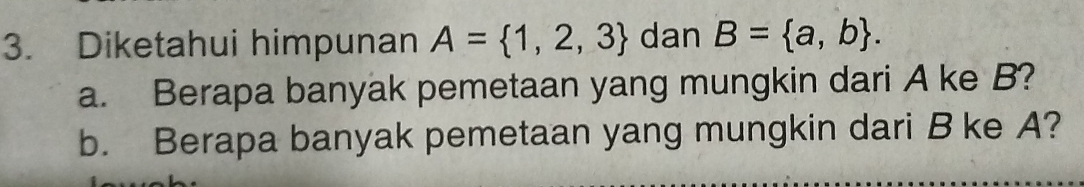 Diketahui himpunan A= 1,2,3 dan B= a,b. 
a. Berapa banyak pemetaan yang mungkin dari A ke B? 
b. Berapa banyak pemetaan yang mungkin dari B ke A?