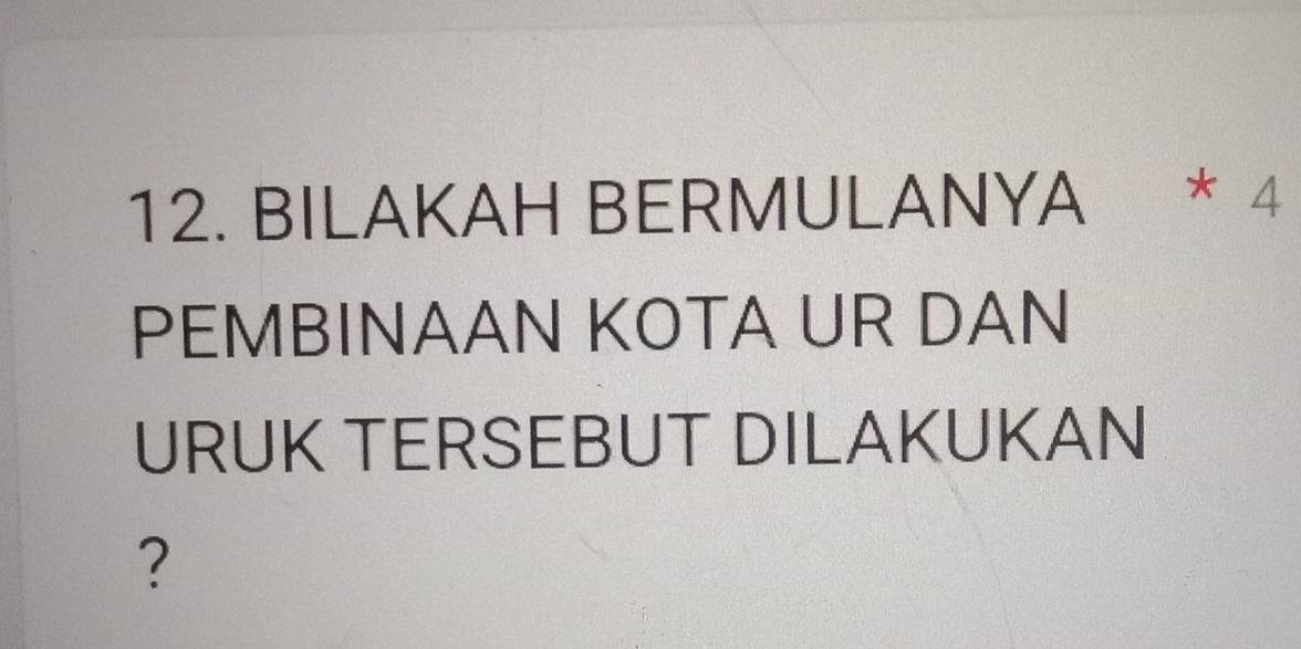 BILAKAH BERMULANYA * 4 
PEMBINAAN KOTA UR DAN 
URUK TERSEBUT DILAKUKAN 
?