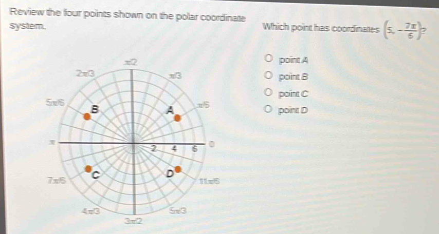 Review the four points shown on the polar coordinate
system. Which point has coordinates (5,- 7π /6 )
point A
point B
point C
point D