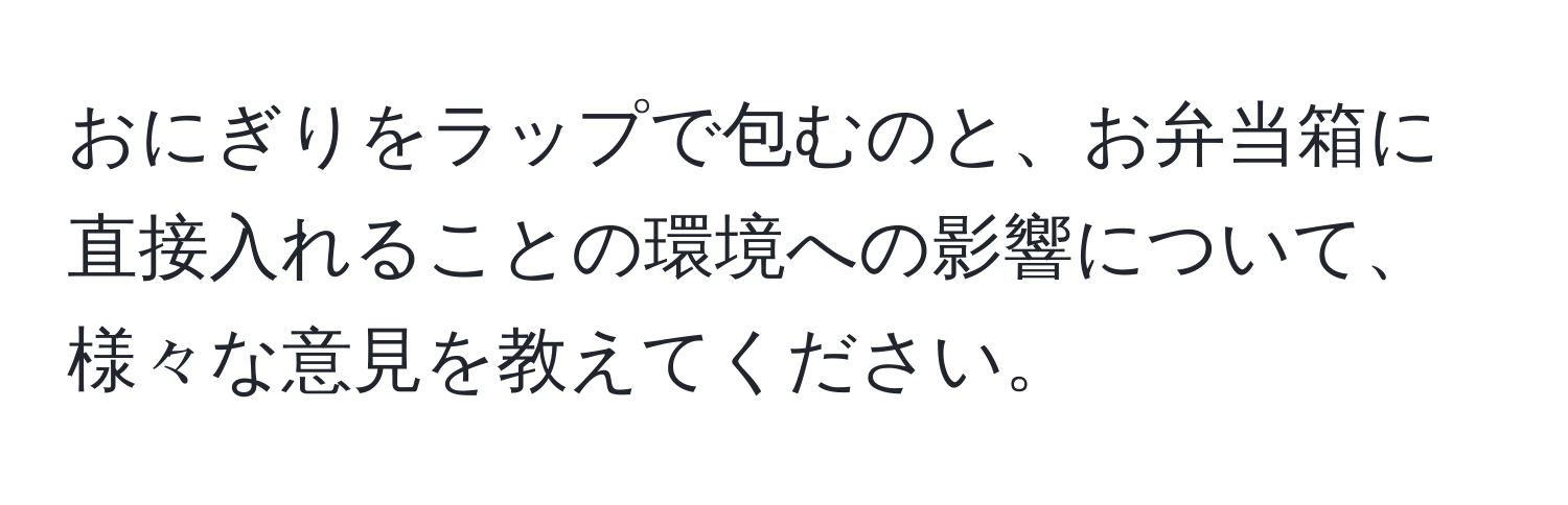 おにぎりをラップで包むのと、お弁当箱に直接入れることの環境への影響について、様々な意見を教えてください。