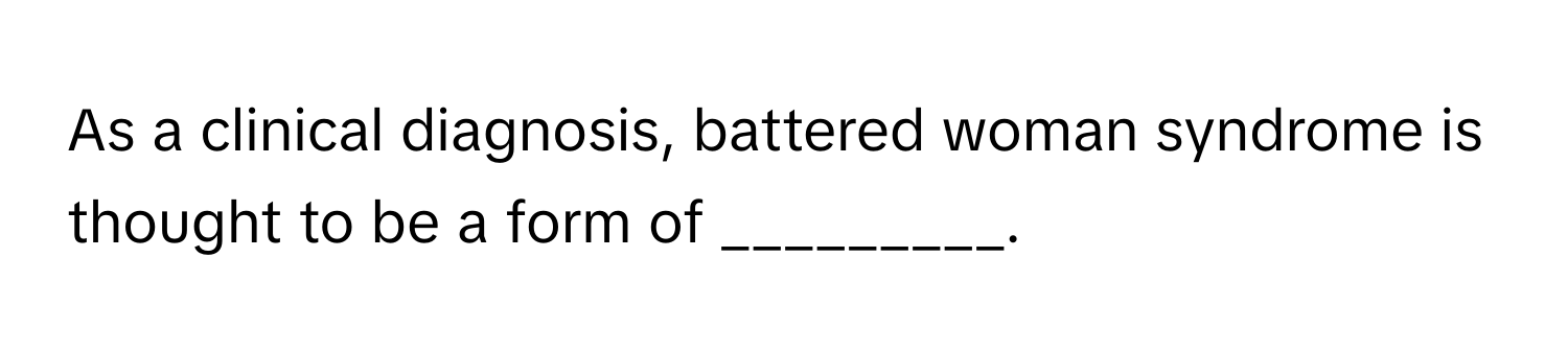 As a clinical diagnosis, battered woman syndrome is thought to be a form of _________.