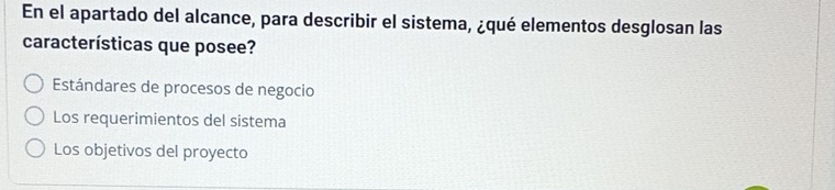 En el apartado del alcance, para describir el sistema, ¿qué elementos desglosan las
características que posee?
Estándares de procesos de negocio
Los requerimientos del sistema
Los objetivos del proyecto