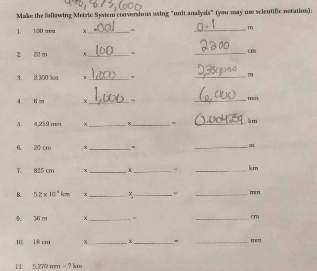 Make the following Metric System conversions using “unit analysis” (you may use scientific notation): 
1. 100 mm X_ - 
_m 
2. 22 m x_ - 
_cm 
3. 2,350 km x_ 。 
_m 
4. 6 m X_  =
_ mm
5. 4,259 mm X_ X _=_ 
km 
6. 20 cm X_ = 
_m 
7. 825 cm X_ x_ 
= 
_km 
8. 5.2* 10^(-4)km x _ X _ = _ mm
9. 36 m x _- _ cm
10. 18 cm X_  x_  = _ mm
11. 5,270mm=?km