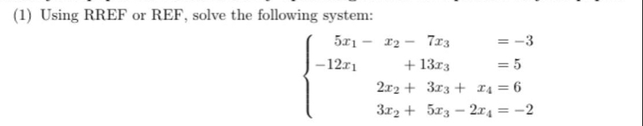 (1) Using RREF or REF, solve the following system:
beginarrayl 5x_1-x_2-7x_3=-3 -12x_1+13x_3=5 2x_2+3x_3+x_4=6 3x_2+5x_3-2x_4=-2endarray.