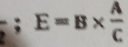 frac 2; E=B*  A/C 