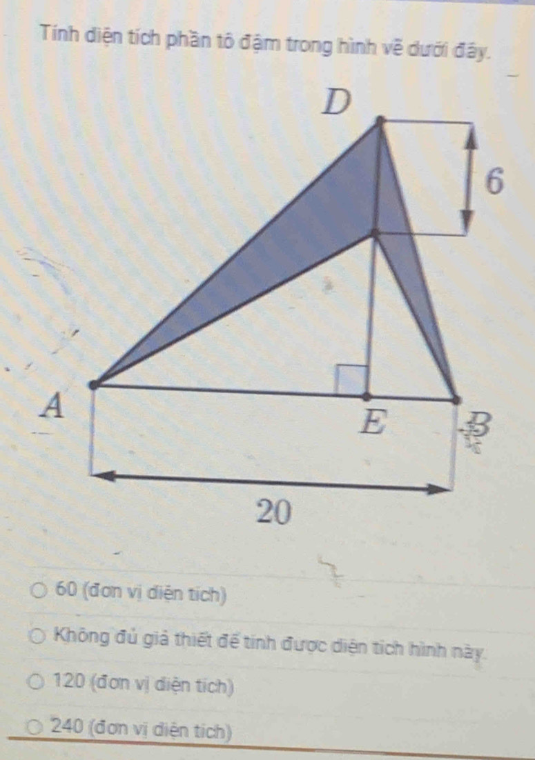 Tính diện tích phần tô đậm trong hình về dưới đây.
60 (đơn vị diện tích)
Không đủ giả thiết để tính được diện tích hình này.
120 (đơn vị diện tích)
240 (đơn vị diện tích)