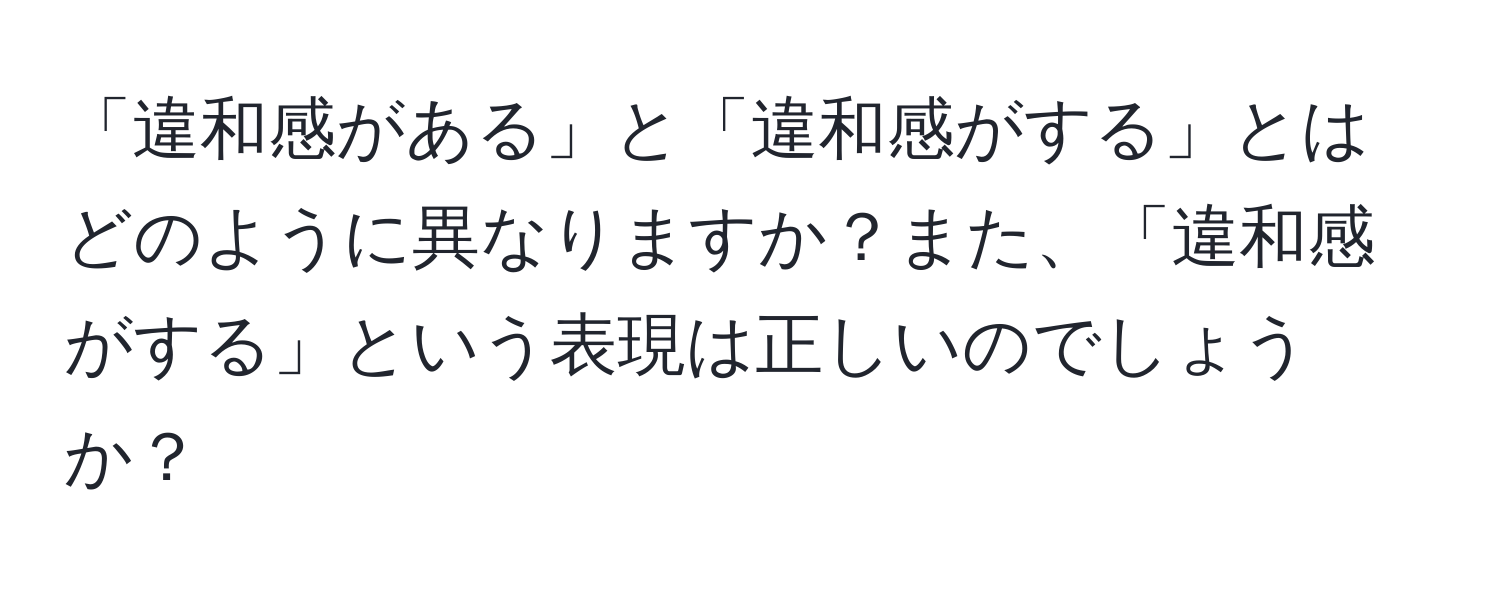 「違和感がある」と「違和感がする」とはどのように異なりますか？また、「違和感がする」という表現は正しいのでしょうか？