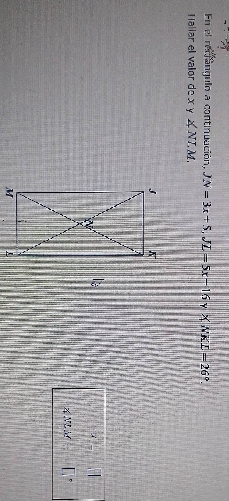 En el rectángulo a continuación, JN=3x+5, JL=5x+16 y ∠ NKL=26°. 
Hallar el valor de x y ∠ NLM.
x=□
∠ NLM= □°