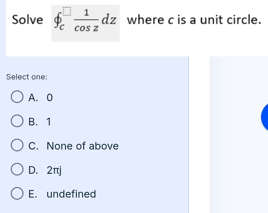 Solve ∈t _c^((□)frac 1)cos zdz where c is a unit circle.
Select one:
A. 0
B. 1
C. None of above
D. 2πj
E. undefined