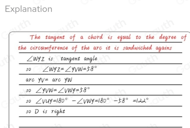 The tangent of a chord is equal to the degree of 
the circumference of the arc it is sandwiched agains
∠ WYZ is tangent angle 
so ∠ WYZ=∠ YVW=58°
arc yV=arc yw
so ∠ YVW=∠ VWY=58°
so ∠ VUY=180°-∠ VWY=180°-58°=122°
so D is right