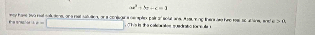 ax^2+bx+c=0
may have two real solutions, one real solution, or a conjugate complex pair of solutions. Assuming there are two real solutions, and a>0, 
the smaller is x=□. (This is the celebrated quadratic formula.)