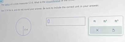 The redius of a circle measures 12 0. What is the ciccumference of the L 
Use 3.14 for z, and do not round your answer. Be sure to include the correct unit in your answer.
ft ft^2 ft^3
×