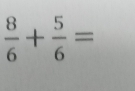  8/6 + 5/6 =