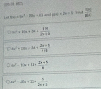 109 O1AF
cot f(x)=0-2x+61 and p(qwedge t)=5 Find  f(x)/g(x) 
3x^2+10x+34+ 110/2x+5 
0.4x^2+10x+34+ (2x+5)/116 
4x^2-10x+11+ (2x+5)/6 
4x^2-10x+11+ 6/2x+5 