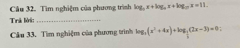 Tìm nghiệm của phương trình log _3x+log _9x+log _27x=11. 
Trã lời:_ 
Câu 33. Tìm nghiệm của phương trình log _3(x^2+4x)+log _ 1/3 (2x-3)=0 :