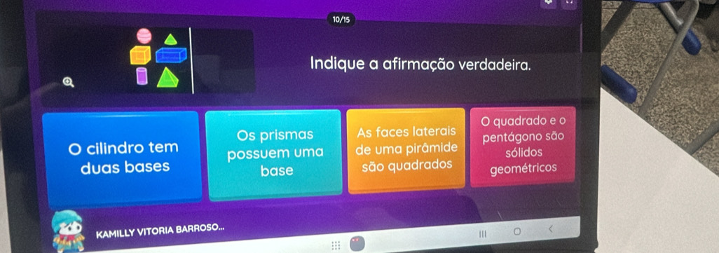 10/15
Indique a afirmação verdadeira.
0、
Os prismas As faces laterais O quadrado e o
O cilindro tem possuem uma de uma pirâmide pentágono são
sólidos
duas bases base são quadrados
geométricos
KAMILLY VITORIA BARROSO...
<