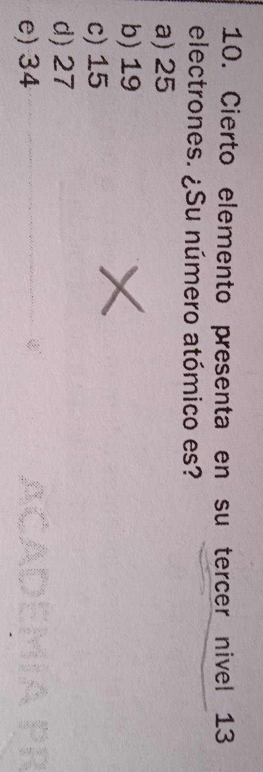 Cierto elemento presenta en su tercer nivel 13
electrones. ¿Su número atómico es?
a) 25
b) 19
c) 15
d) 27
e) 34