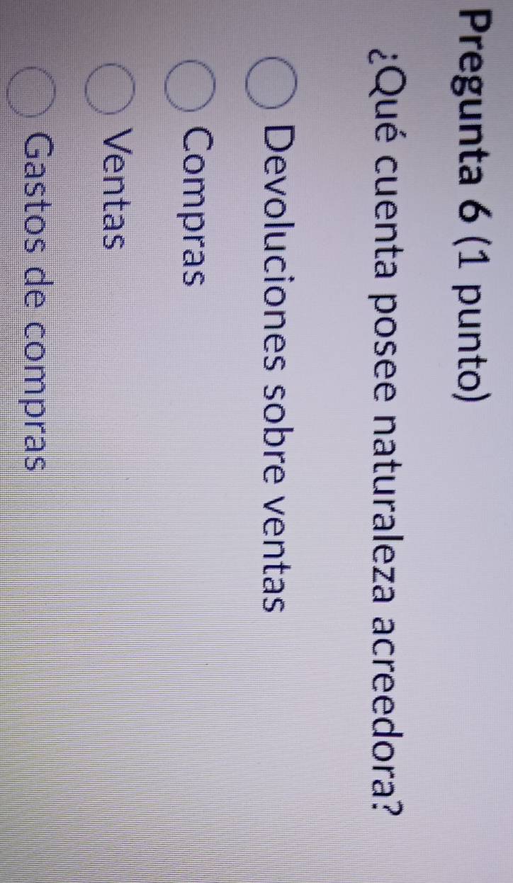 Pregunta 6 (1 punto)
¿Qué cuenta posee naturaleza acreedora?
Devoluciones sobre ventas
Compras
Ventas
Gastos de compras