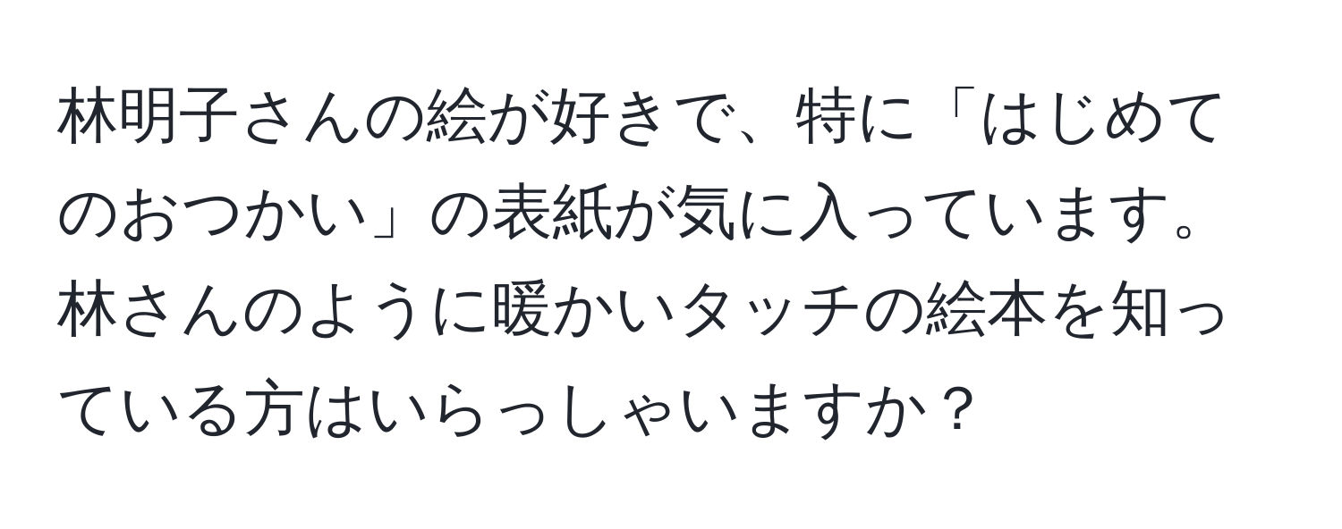 林明子さんの絵が好きで、特に「はじめてのおつかい」の表紙が気に入っています。林さんのように暖かいタッチの絵本を知っている方はいらっしゃいますか？